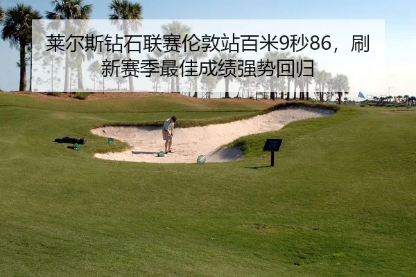 莱尔斯钻石联赛伦敦站百米9秒86，刷新赛季最佳成绩强势回归