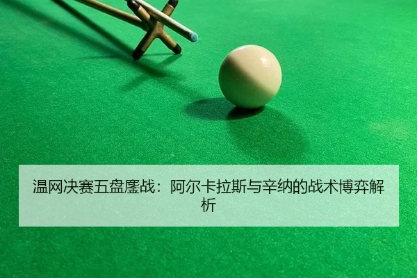 温网决赛五盘鏖战：阿尔卡拉斯与辛纳的战术博弈解析